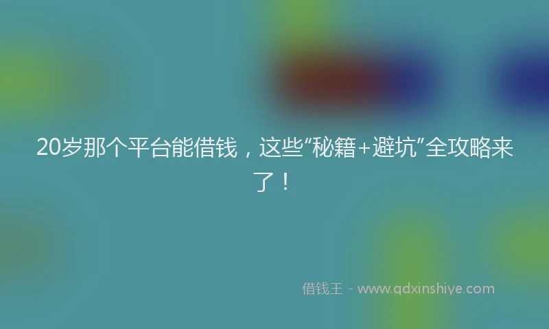 20岁那个平台能借钱，这些“秘籍+避坑”全攻略来了！