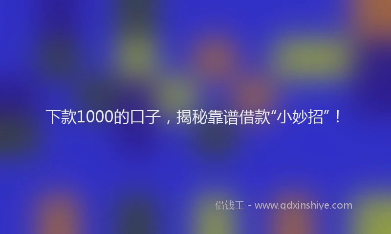 下款1000的口子，揭秘靠谱借款“小妙招”！