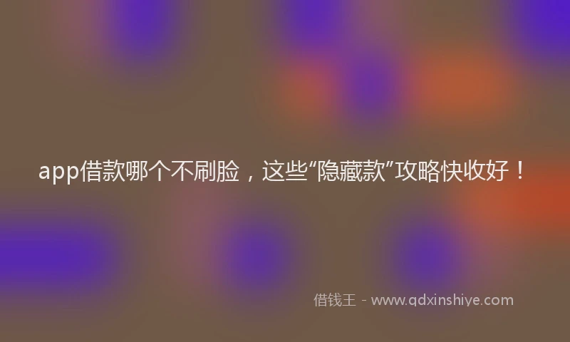 app借款哪个不刷脸，这些“隐藏款”攻略快收好！