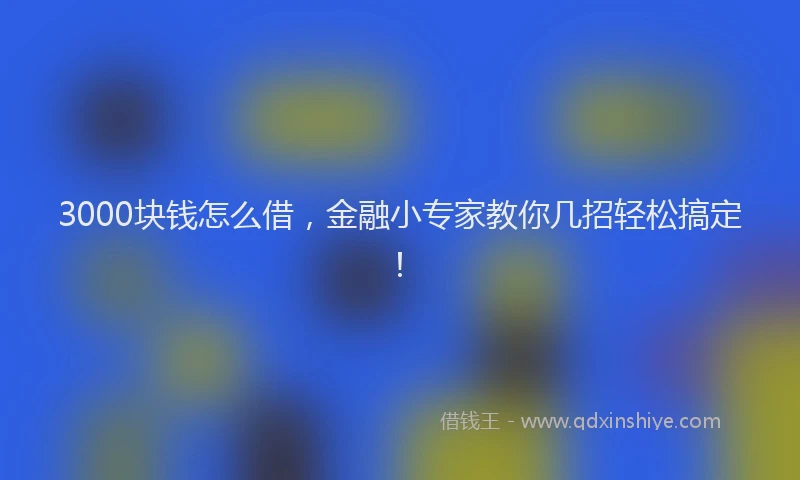 3000块钱怎么借，金融小专家教你几招轻松搞定！