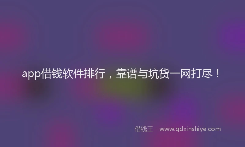 app借钱软件排行，靠谱与坑货一网打尽！