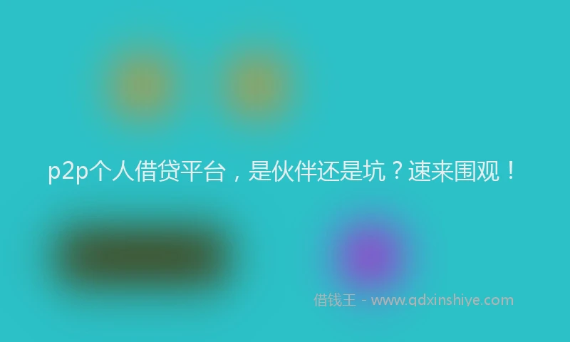 p2p个人借贷平台，是伙伴还是坑？速来围观！