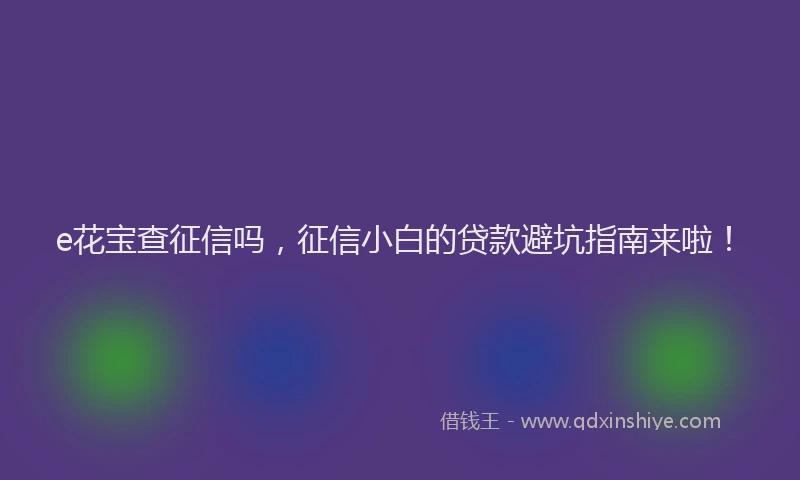 e花宝查征信吗，征信小白的贷款避坑指南来啦！