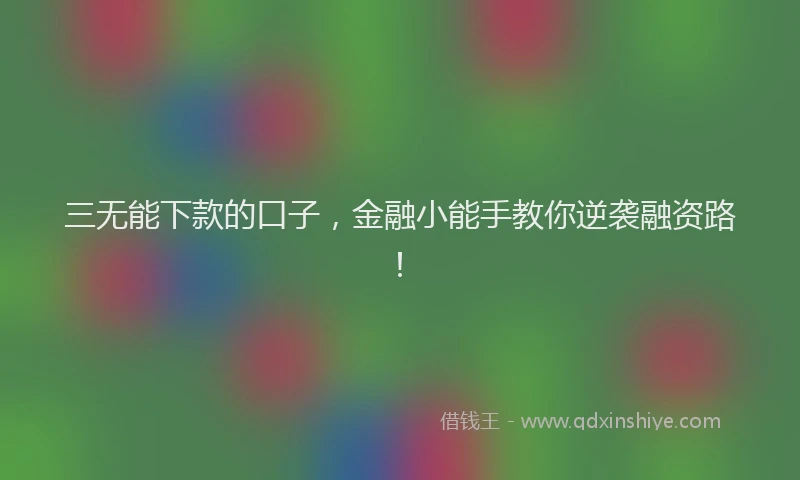 三无能下款的口子，金融小能手教你逆袭融资路！