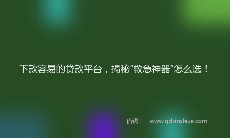 下款容易的贷款平台，揭秘“救急神器”怎么选！