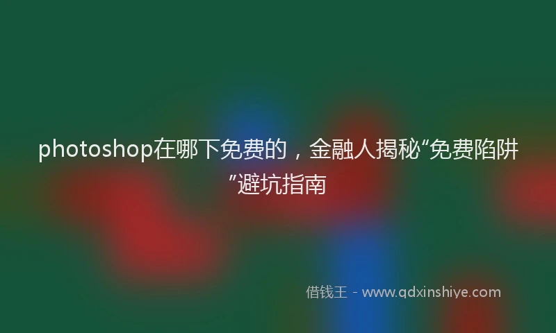 photoshop在哪下免费的，金融人揭秘“免费陷阱”避坑指南