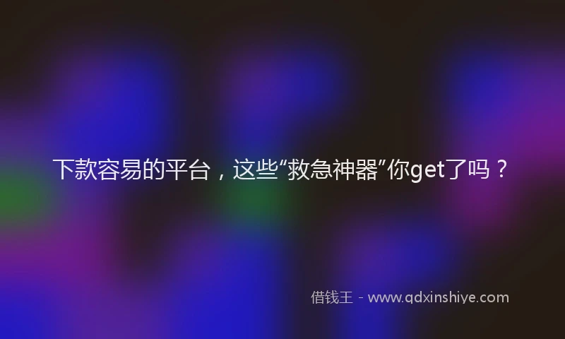 下款容易的平台，这些“救急神器”你get了吗？