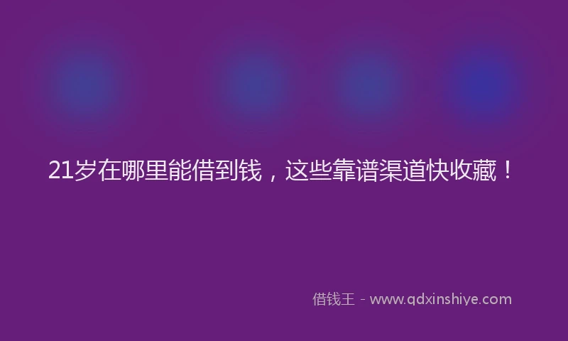 21岁在哪里能借到钱,这些靠谱渠道快收藏!