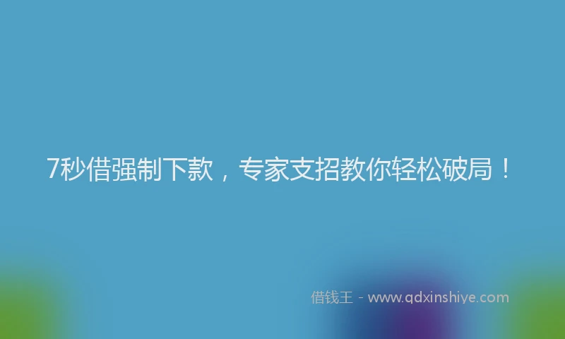 7秒借强制下款，专家支招教你轻松破局！