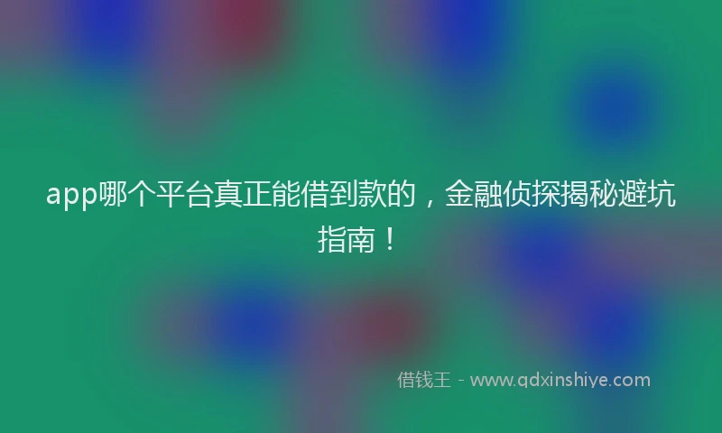 app哪个平台真正能借到款的，金融侦探揭秘避坑指南！