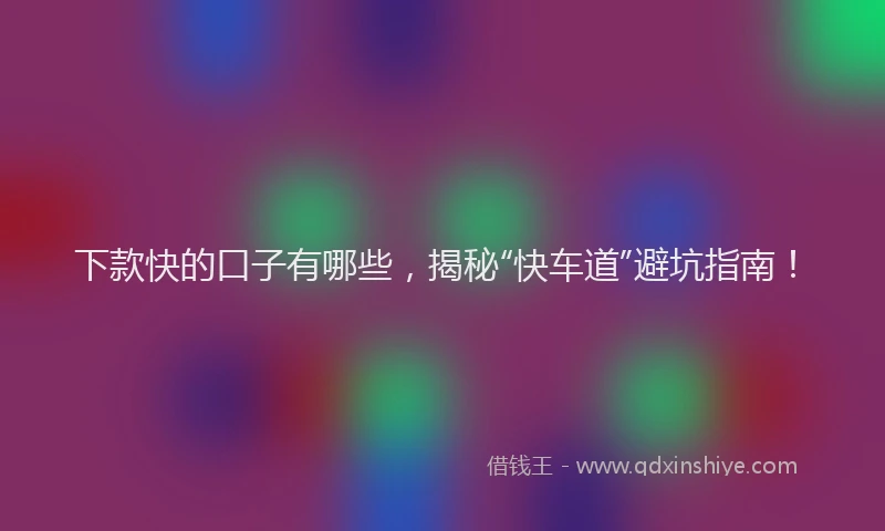 下款快的口子有哪些，揭秘“快车道”避坑指南！