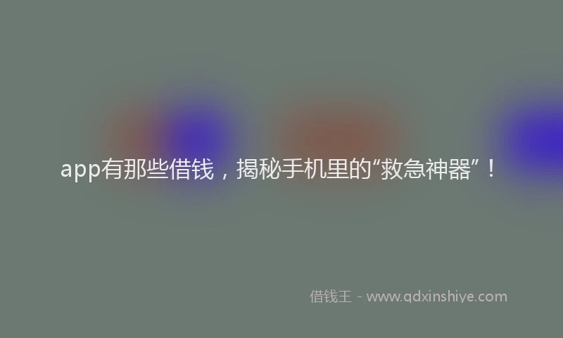 app有那些借钱，揭秘手机里的“救急神器”！