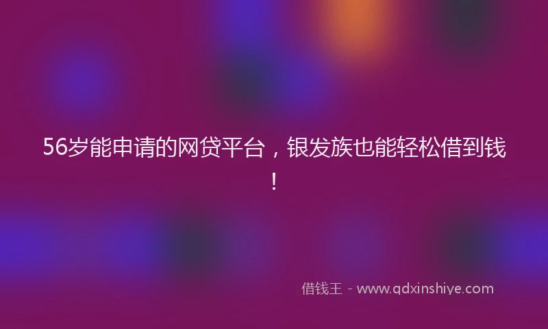 56岁能申请的网贷平台，银发族也能轻松借到钱！