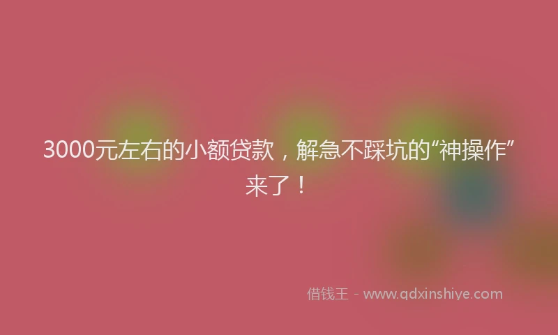 3000元左右的小额贷款，解急不踩坑的“神操作”来了！