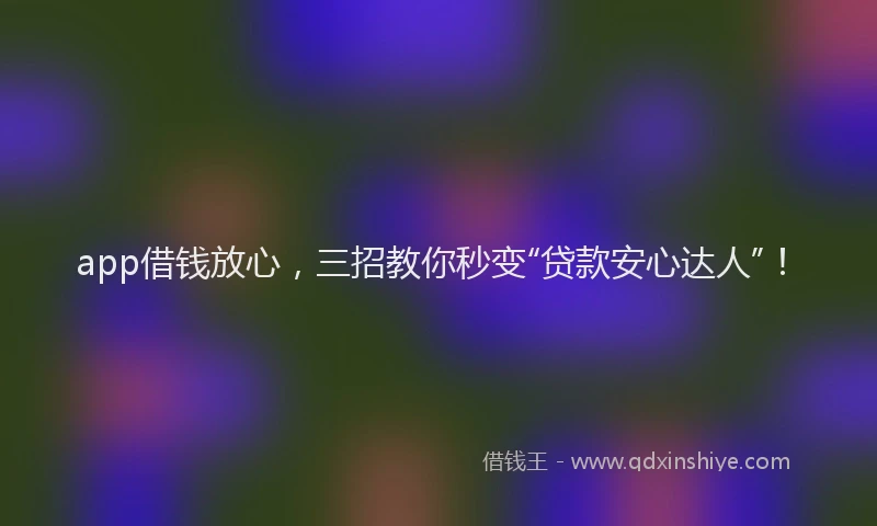 app借钱放心，三招教你秒变“贷款安心达人”！