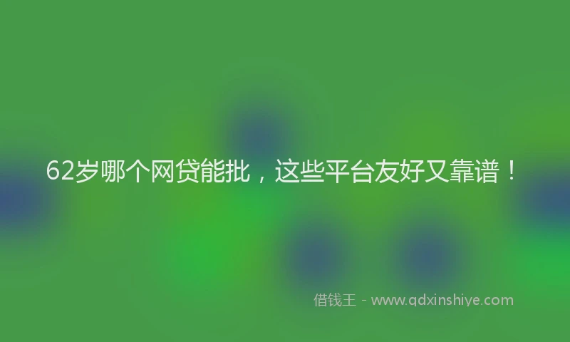 62岁哪个网贷能批，这些平台友好又靠谱！