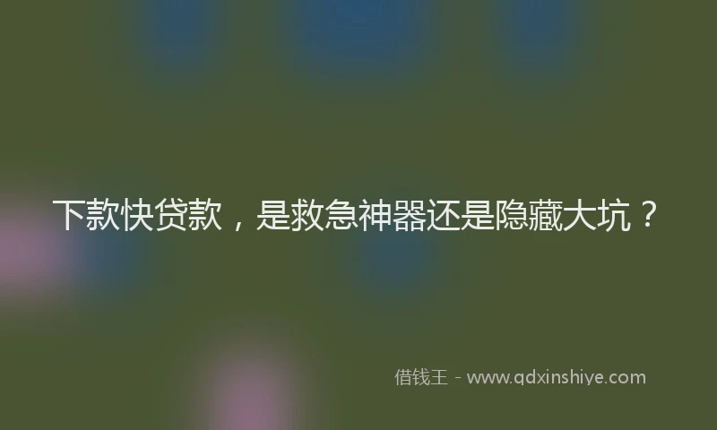下款快贷款，是救急神器还是隐藏大坑？