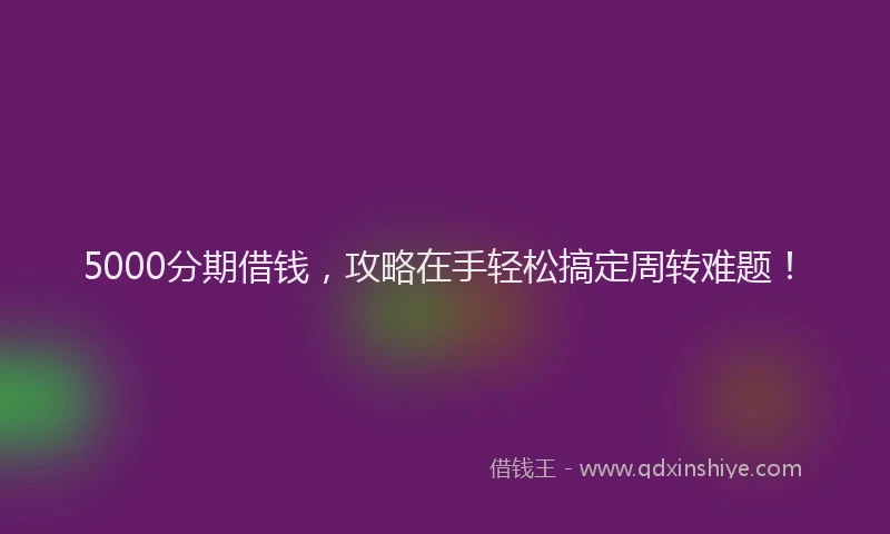 5000分期借钱，攻略在手轻松搞定周转难题！