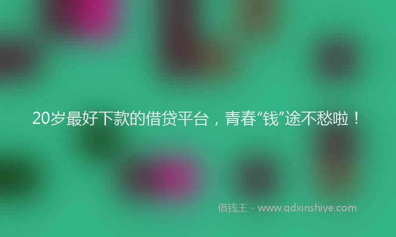 20岁最好下款的借贷平台，青春“钱”途不愁啦！