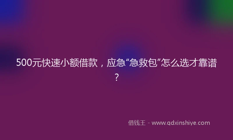 500元快速小额借款，应急“急救包”怎么选才靠谱？