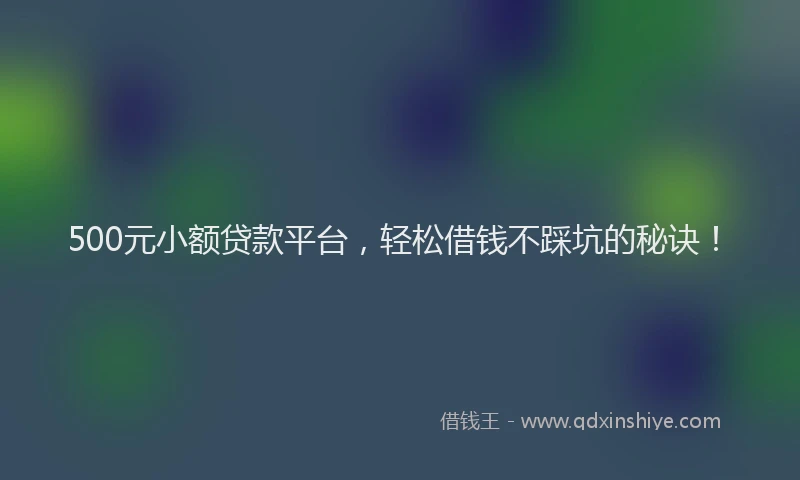 500元小额贷款平台，轻松借钱不踩坑的秘诀！