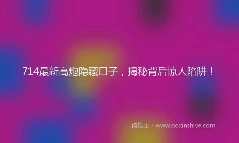 714最新高炮隐藏口子,揭秘背后惊人陷阱!