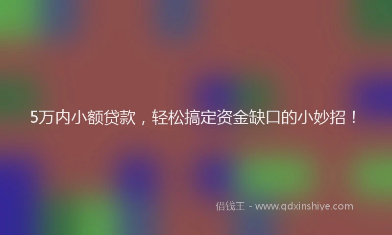 5万内小额贷款，轻松搞定资金缺口的小妙招！