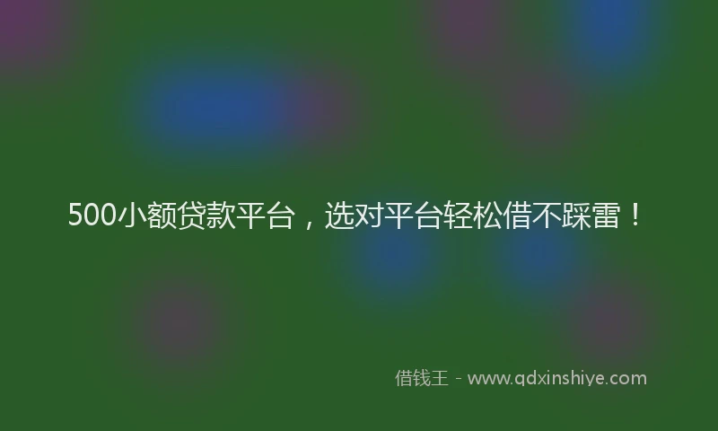 500小额贷款平台，选对平台轻松借不踩雷！