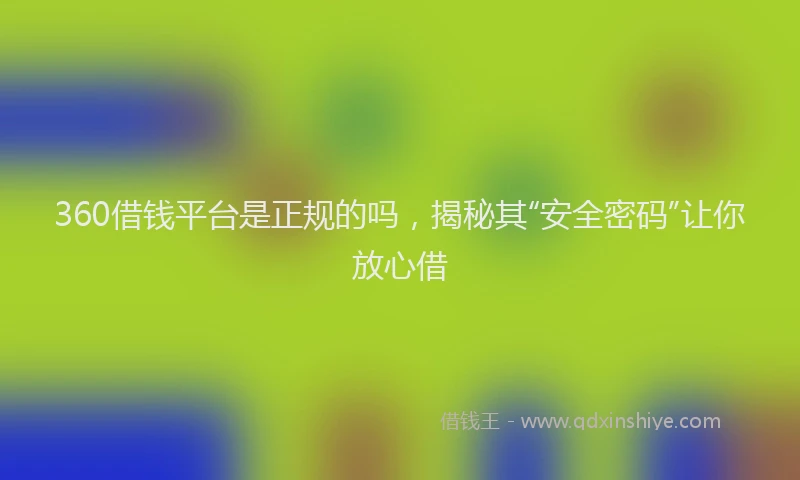 360借钱平台是正规的吗，揭秘其“安全密码”让你放心借