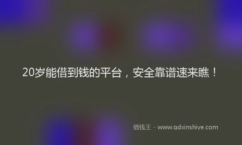 20岁能借到钱的平台，安全靠谱速来瞧！