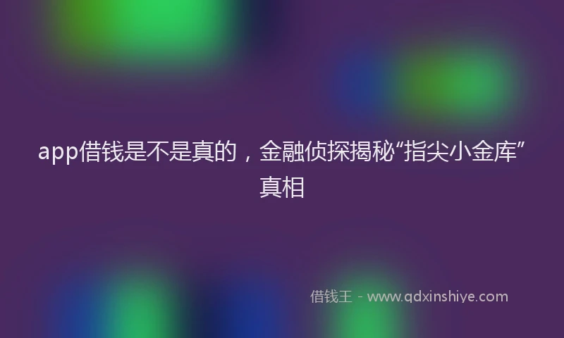 app借钱是不是真的，金融侦探揭秘“指尖小金库”真相