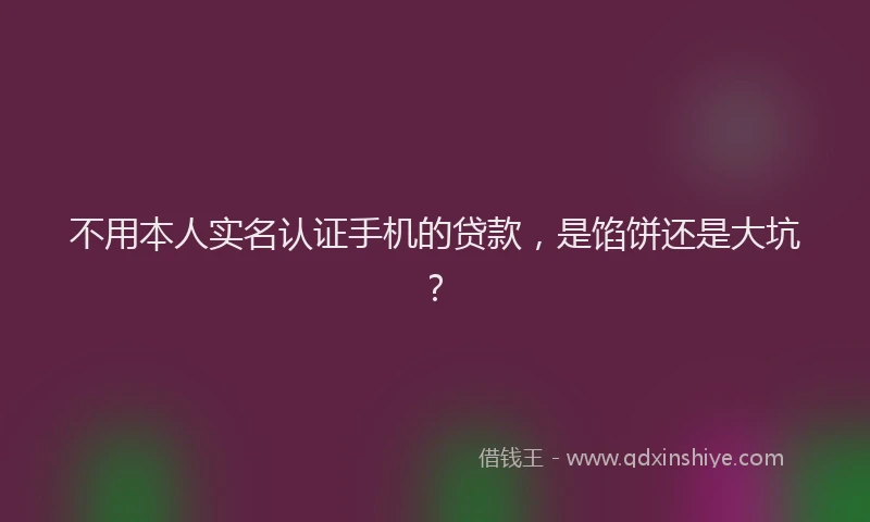 不用本人实名认证手机的贷款，是馅饼还是大坑？