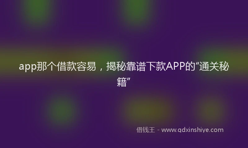 app那个借款容易，揭秘靠谱下款APP的“通关秘籍”