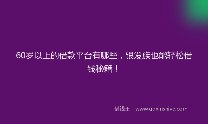 60岁以上的借款平台有哪些，银发族也能轻松借钱秘籍！