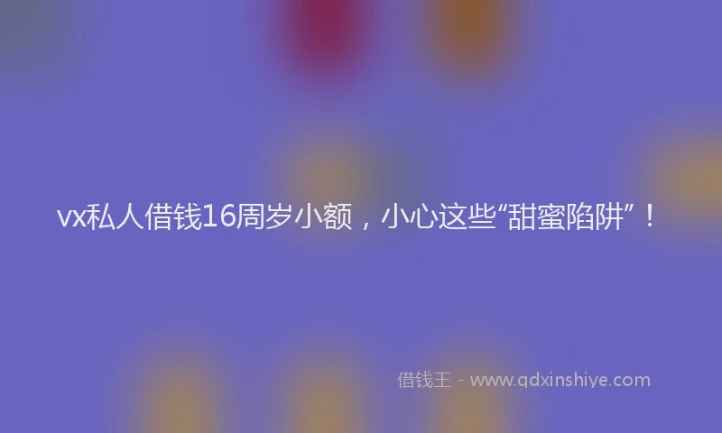 vx私人借钱16周岁小额，小心这些“甜蜜陷阱”！