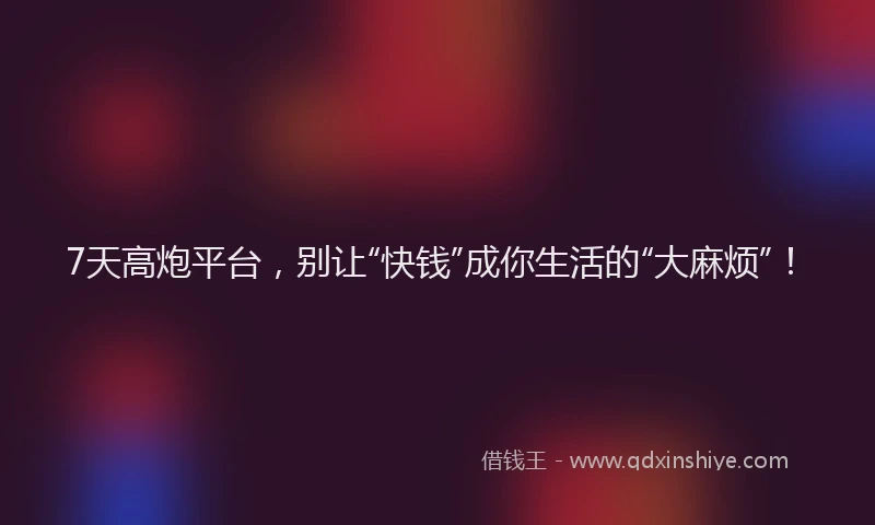 7天高炮平台，别让“快钱”成你生活的“大麻烦”！