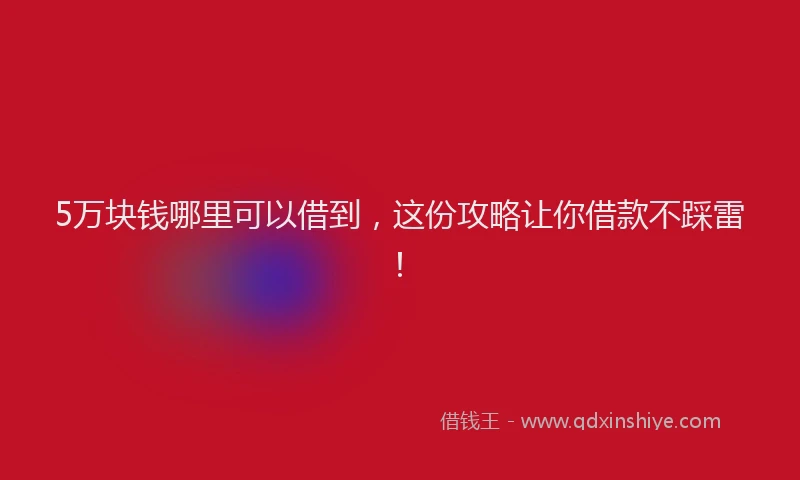 5万块钱哪里可以借到，这份攻略让你借款不踩雷！
