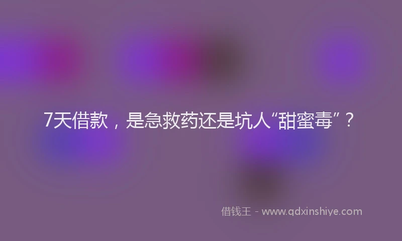 7天借款，是急救药还是坑人“甜蜜毒”？