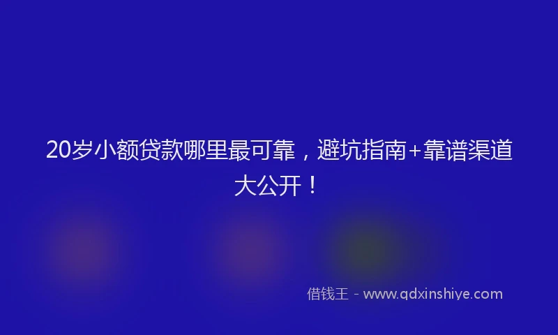 20岁小额贷款哪里最可靠，避坑指南+靠谱渠道大公开！