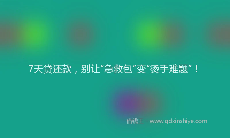 7天贷还款，别让“急救包”变“烫手难题”！