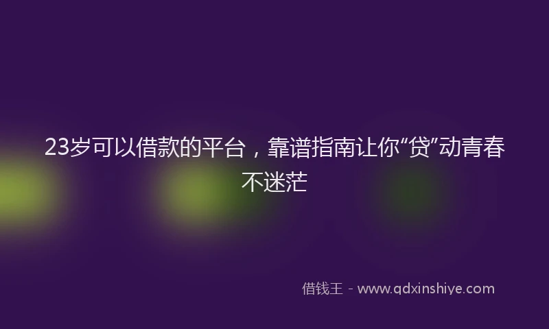 23岁可以借款的平台，靠谱指南让你“贷”动青春不迷茫