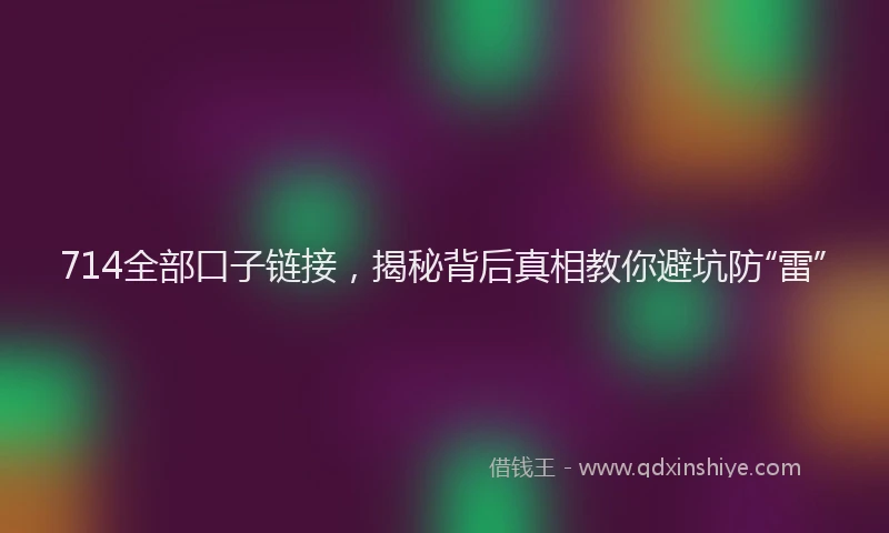 714全部口子链接，揭秘背后真相教你避坑防“雷”