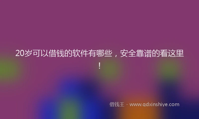 20岁可以借钱的软件有哪些，安全靠谱的看这里！