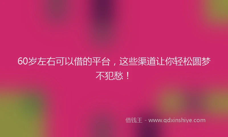 60岁左右可以借的平台，这些渠道让你轻松圆梦不犯愁！