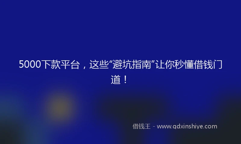 5000下款平台，这些“避坑指南”让你秒懂借钱门道！