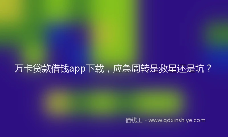 万卡贷款借钱app下载，应急周转是救星还是坑？