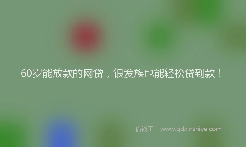 60岁能放款的网贷，银发族也能轻松贷到款！
