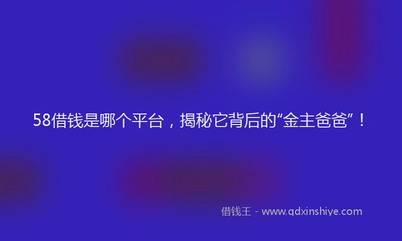 58借钱是哪个平台，揭秘它背后的“金主爸爸”！