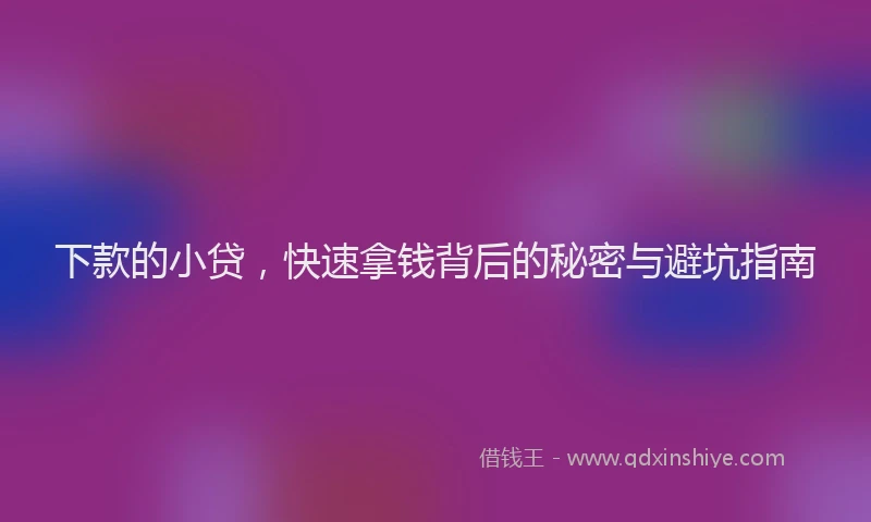 下款的小贷，快速拿钱背后的秘密与避坑指南