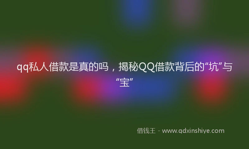 qq私人借款是真的吗，揭秘QQ借款背后的“坑”与“宝”